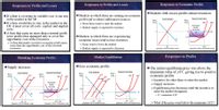 Responses to Profits and Losses
Responses to Profits and Losses
Responses to Economic Profits
Markets with excess profits attract resources
If a firm is covering its variable cost, it can stay
in the market in the SR
If a firm would like to stay in the market in the
LR, it must cover all costs: explicit and implicit
Markets in which firms are earning an economic
profit tend to attract additional resources
> More firms want to enter the market
> Market supply is expected to increase
Com Indasty
Typical Com Farm
Price,
Sbu
Price
Sbu
MC
ATC
Economic
Profit:
S104,000
costs
A firm that earns no more than a normal profit
(zero profits) has managed only to cover the
opportunity cost of the resources
> A firm that makes a positive economic profit earns
more than the opportunity cost of the invested
Markets in which firms are experiencing
economic losses tend to lose resources
1.20
D
> Firms want to leave the market
> Market supply is expected to decrease
130
Quantity (000s of bushels'year)
65
resources
Quantity (M of bushels year)
Shrinking Economic Profits
Market Equilibrium
Responses to Profits
Supply increases
IZero economic profits
I The initial equilibrium price was above the
minimum value of ATC, giving rise to positive
economic profits
> Incentive for other firms to enter the market
> Supply increases
> Equilibrium price decreases until the incentive to
enter the market disappears
Com Industry
Typical Com Farm
Com Industry
Ispical Com Farm
Price
Price
Sbu
Price
Price
Sbu
Sbu
MC
ATC
Sbu
MC
ATC
Economic
Profit
$50,400
1.50
1.50
1.08
D
•P= minimum ATC
65
115
Quantity (M of bushels year)
90 130
Quantity (000s of bushels year)
> What if the price went below the minimum ATC?
120 130
65 95
Quantity (M of bushels'year)
Quantity (000s of bushels 'year)
