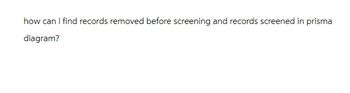 how can i find records removed before screening and records screened in prisma
diagram?