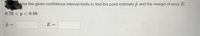 point) Use the given confidence interval limits to find the point estimate p and the margin of error E.
0.76 <p < 0.88
E =
