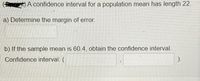 A confidence interval for a population mean has length 22.
a) Determine the margin of error.
b) If the sample mean is 60.4, obtain the confidence interval.
Confidence interval: (
).
