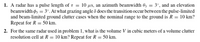 ### Radar Systems Problem Set

**Problem 1: Pulse and Beamwidth Parameters**

A radar has specific operational parameters:
- Pulse length (\(\tau\)) = 10 μs
- Azimuth beamwidth (\(\theta_3\)) = 3°
- Elevation beamwidth (\(\phi_3\)) = 3°

**Question:**
At what grazing angle (\(\delta\)) does the transition occur between the pulse-limited and beam-limited ground clutter cases when the nominal range to the ground is:
- \( R = 10 \) km?
- \( R = 50 \) km?

**Problem 2: Volume Clutter Resolution Cell**

Using the same radar parameters given in Problem 1:

**Question:**
What is the volume (\(V\)) in cubic meters of a volume clutter resolution cell at:
- \( R = 10 \) km?
- \( R = 50 \) km?

### Detailed Explanation

**Pulse Length and Beamwidth:**
- **Pulse Length (\(\tau\))** refers to the duration of the radar pulse. It affects the range resolution of the radar.
- **Azimuth Beamwidth (\(\theta_3\))** is the horizontal angle width of the radar beam.
- **Elevation Beamwidth (\(\phi_3\))** is the vertical angle width of the radar beam.

**Grazing Angle (\(\delta\)):**
- The grazing angle is the angle between the radar beam and the surface it strikes (e.g., the ground).

**Clutter Resolution Cell Volume:**
- This refers to the volume in which the radar can distinguish separate objects.

By solving the problems stated, one can determine at which angles and ranges the radar transitions between different operational states and how large the clutter resolution volume is, which is crucial for understanding radar performance in practical scenarios.

**Note:** For accurate calculation, specific radar formulas and possibly complex integrals would be required, which are typically covered in advanced radar systems and signal processing courses.