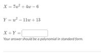 X = 7w? + 4w – 6
Y = w? – 11w + 13
X +Y =|
Your answer should be a polynomial in standard form.
