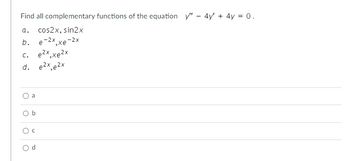 Find all complementary functions of the equation y" - 4y' + 4y = 0.
a. cos2x, sin2x
b. e-2x,xe-2x
C. ex xex
d. e²x,e²x
a
Ob
O c