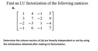 Find an LU factorization of the following matrices
а.
1
-2
9.
-2
-3
1
-4
-1
6 -1
7.
Determine the column vectors of (a) are linearly independent or not by using
the information obtained after making LU factorization.
+7
