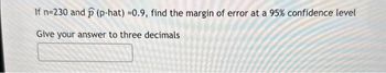 If n=230 and (p-hat) =0.9, find the margin of error at a 95% confidence level
Give your answer to three decimals