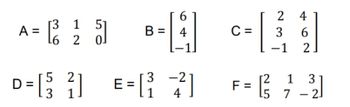 r3
A- 132 1 51]
=
L6 2
6
B = 4
-
2
-2
D 33
>=[²²] E= [²²]
1
4
C=
-
[
2
3
-1
4
6
2
1 3
F = [ ²3₁ 7_³2]
15 7