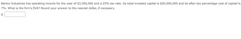 Barton Industries has operating income for the year of $3,500,000 and a 25% tax rate. Its total invested capital is $20,000,000 and its after-tax percentage cost of capital is
7%. What is the firm's EVA? Round your answer to the nearest dollar, if necessary.
$
