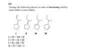 Q9.
Arrange the following alkenes in order of increasing stability
(least stable to most stable).
II
II
IV
I< IV < III < II
I<IV < II< III
I<II<III < IV
II < IV < III < I
