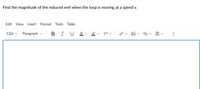 Find the magnitude of the induced emf when the loop is moving at a speed v.
Edit
View
Insert
Format Tools Table
|BI U
12pt v
Paragraph v
...
