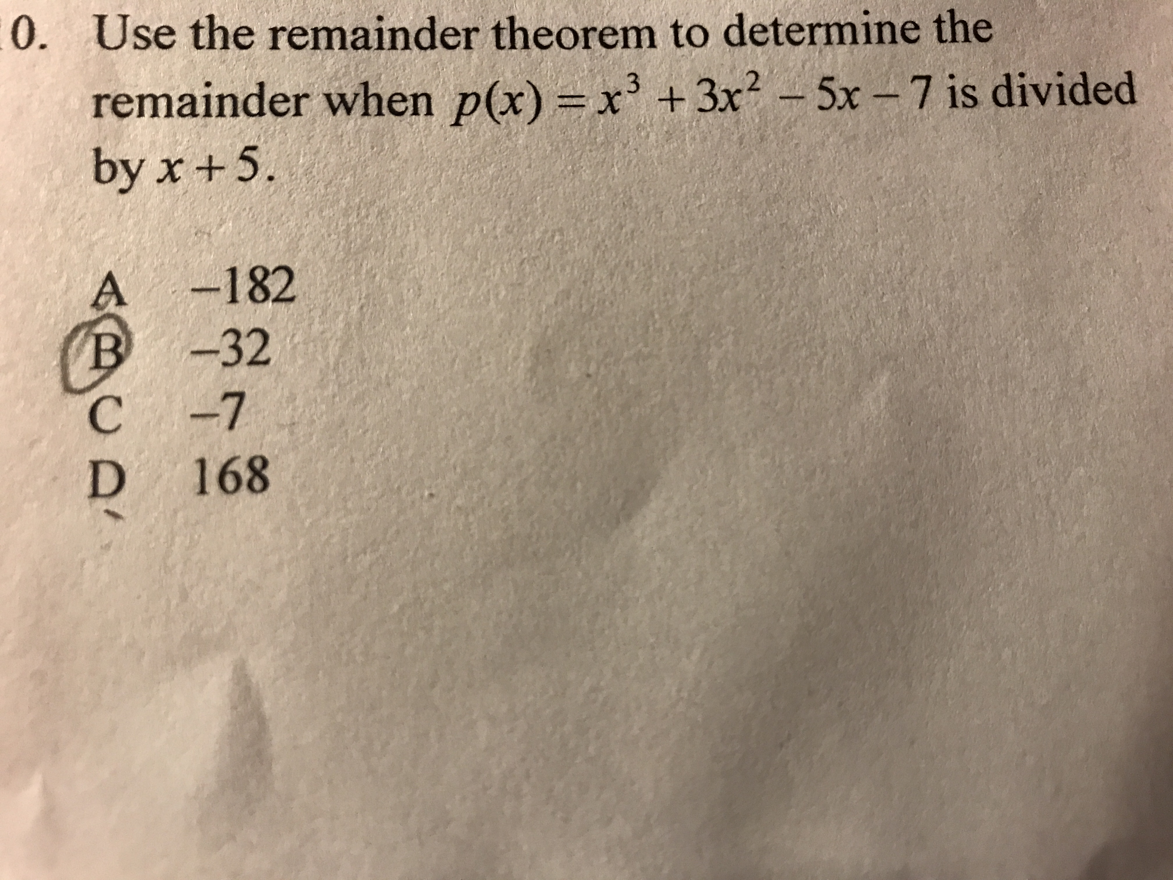 0. Use the remainder theorem to determine the
remainder when p(x) = x' +3x? –
5x-7 is divided
by x +5
A -182
B-32
C -7
D 168
