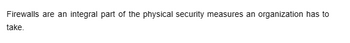 Firewalls are an integral part of the physical security measures an organization has to
take.