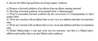 6. Answer the following questions involving organic synthesis:
a.) Propose a forward synthesis of an alkyne from an alkene starting material.
b.) Develop a forward synthesis of an epoxide from 1-chloropropane.
c.) Write a reasonable forward synthesis for the conversion of 2-bromopentane to ethyl
methyl ether.
d.) Write any reaction with an alkene that occurs via a syn addition and draw its transition
state.
e.) Write any reaction with an alkene that occurs via an anti addition and draw its transition
state.
f.) Define Markovnikov's rule and write out two reactions: one that is a Markovnikov
addition and another that is an anti-Markovnikov pathway.
