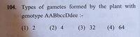 104. Types of gametes formed by the plant with
genotype AABbccDdee :-
(1) 2
(2) 4
(3) 32
(4) 64
