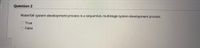 Question 2
Waterfall system development process is a sequential, multistage system development process.
O True
O False

