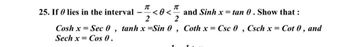 π
25. If lies in the interval
<0</
and Sinh x = tan 0. Show that:
2
Cosh x= Sec 0, tanh x =Sin 0, Coth x = Csc 0, Csch x = Cot 0, and
Sech x Cos 0.