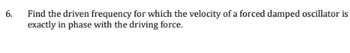 6.
Find the driven frequency for which the velocity of a forced damped oscillator is
exactly in phase with the driving force.