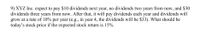 **Problem 9: Valuing Future Dividends of XYZ Inc.**

XYZ Inc. expects the following dividend payments:
- $10 dividends next year (Year 1)
- No dividends in Year 2
- $30 dividends three years from now (Year 3)

After Year 3, XYZ Inc. will pay dividends annually, growing at a rate of 10% per year. For example, in Year 4, the dividend will be $33.

**Question:**
What should be today’s stock price if the expected stock return is 15%?

---

**Solution Approach:**
To determine today's stock price, we need to discount the expected future dividends to their present value using the expected stock return rate of 15%. Here are the steps:

1. Calculate the present value (PV) of the dividends for Year 1 and Year 3.
2. Calculate the present value of the growing dividend starting from Year 4.

**Step-by-Step Calculation:**

1. **PV of dividends in Year 1:**
   - Dividend in Year 1: $10
   - PV = \( \frac{10}{(1 + 0.15)^1} \)

2. **PV of dividends in Year 3:**
   - Dividend in Year 3: $30
   - PV = \( \frac{30}{(1 + 0.15)^3} \)

3. **Value of growing perpetuity from Year 4:**
   - Dividend in Year 4: $33
   - Growth rate: 10%
   - The formula for a growing perpetuity: \( P = \frac{D}{r - g} \) where \( D \) is the dividend in Year 4, \( r \) is the discount rate, and \( g \) is the growth rate.
   - Value at the end of Year 3 = \( \frac{33}{0.15 - 0.10} \)
   - PV of this amount to today = \( \frac{\frac{33}{0.15 - 0.10}}{(1 + 0.15)^3} \)

Finally, sum all these present values to get today's stock price:

\[ PV_{\text{Year 1}} + PV_{\text{Year 3}} + PV_{\text{Perpetuity at Year 3}} \]

By evaluating these calculations, we can determine