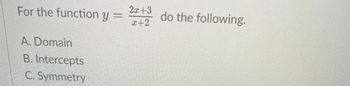 For the function y =
A. Domain
B. Intercepts
C. Symmetry
2x+3 do the following.
x+2