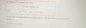 Theorem If f is integrable on [a, b], then
where
Ar=
* f(x) dx - lim Σ. f(x) Δx
*
b-a
n
and
x₁ = a +iAx
Use the form of the definition of the integral given in the above Theorem to evaluate the
integral
√²₁ (4x² + x + 2)dx