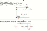 9.
Using Kirchhoff's rules,
(a) find the current in each resistor in Figure.
(b) Find the potential difference between points c and f.
4.00 kQ
d
E,
R3
Ez
70.0 V
60.0 V
80.0 V
R,
3.00 k2
2.00 kQ
а
e
R1
10.
Calculate the power delivered to each resistor shown in Figure.
2.0 N
50 V
4.0 2
4.0 Ω
20 V
2.0 2
