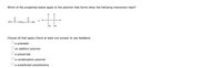 Which of the properties below apply to the polymer that forms when the following monomers react?
H
H
H-
C-
H-
HO
(CH2)4-
OH
OH
Choose all that apply.Check at least one answer to see feedback.
a polyester
an addition polymer
a polyamide
a condensation polymer
a substituted polyethylene
