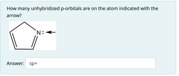 How many unhybridized p-orbitals are on the atom indicated with the
arrow?
Answer: sp+
N: