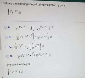 Evaluate the following integral using integration by parts.
See
√ 1²₁=-221dt
OA. -7₁ te ²²²-1|-22te cad
té
11
dt
O B.
- 12/2²6 ²2-S (-771²22) ₁1
22t
1
e
dt
11
O D.
-
1
0 C. 72/27²2²22²1 + 1 ( 77 16²21) 0
O
dt
- 12/2² e 221 + √(221²e-221) dt
Evaluate the integral.
√²²₁=²²₁αdt=
22t dt =