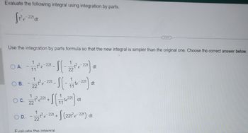 Evaluate the following integral using integration by parts.
Si²e=-221 at
Use the integration by parts formula so that the new integral is simpler than the original one. Choose the correct answer below.
OA - 17171²²-²22²-1 (1-12 2²0 221) 01
dt
22
OB.
O C.
O D.
1
- 2 2 ² e 22 - S ( - 77 te-221) ot
dt
22
11
21/2²2 221 + 1 (171712²27)
- 12/2²³²e²22² + √(221²e-²
Evaluate the integral
dt
dt