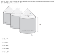 Silos are used to store grain that has been harvested. If the silo is full with grain, what is the volume of the
ONE ENTIRE silo? Answer in terms of pi.
3 m
12 m
3 m
81т ft3
1087 ft 3
1177 ft 3
1437 ft 3
1447 ft3
