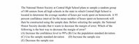 The National Honor Society at Central High School plans to sample a random group
of 100 seniors from all high schools in the state in which Central High School is
located to determine the average number of hours per week spent on homework. A 95
percent confidence interval for the mean number of hours spent on homework will
then be constructed using the sample data. Before selecting the sample, the National
Honor Society decides that it wants to decrease the margin of error. Which of the
following is the best way to decrease the margin of error?
(A) Increase the confidence level to 99% (B) Use the population standard deviation
(C) Use the sample standard deviation
(E) Decrease the sample size
(D) Increase the sample size
