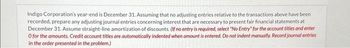 Indigo Corporation's year-end is December 31. Assuming that no adjusting entries relative to the transactions above have been
recorded, prepare any adjusting journal entries concerning interest that are necessary to present fair financial statements at
December 31. Assume straight-line amortization of discounts. (If no entry is required, select "No Entry" for the account titles and enter
O for the amounts. Credit account titles are automatically indented when amount is entered. Do not indent manually. Record journal entries
in the order presented in the problem.)