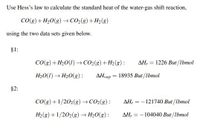 Use Hess's law to calculate the standard heat of the water-gas shift reaction,
CO(8) + H2O(g) → CO2(g) + H2(g)
using the two data sets given below.
§1:
Co(8) + H2O(1) →CO2(g)+ H2(g) :
AH, = 1226 But /lbmol
H2O(1) → H20(g):
AHvap = 18935 But /lbmol
§2:
Co(8) +1/202(g)→ CO2(8) :
AH, = - 121740 But /lbmol
H2(g) +1/202(g) → H20(g):
AH, = - 104040 But /lbmol
