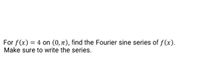 For f(x) = 4 on (0, t), find the Fourier sine series of f(x).
Make sure to write the series.
