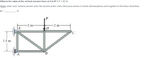 What is the value of the vertical reaction force at E in N? if P = 32-N.
(Note: enter your numeric answer only. No need to enter units. Give your answer to three decimal places and negative in the down direction).
Ey =
-2 m-
-2 m
D
E
C
1.5 m
B.
