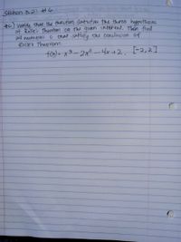 **Section 3.2: #6**

**Problem #6:** Verify that the function satisfies the three hypotheses of Rolle's Theorem on the given interval. Then find all numbers \( c \) that satisfy the conclusion of Rolle's Theorem.

\[ f(x) = x^3 - 2x^2 - 4x + 2 \quad \text{on the interval} \quad [-2, 2] \]