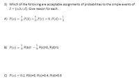 3) Which of the following are acceptable assignments of probabilities to the simple events of
S = {a,b,c,d}. Give reason for each.
3
4
A) P(a) = P(b) = P(c) = 0, P(d) =
8'
5
B) P(a) = , P(b)= -5, P(c)=0, P(d)=1
C) P(a) = 0.2, P(b)=0, P(c)=0.4, P(d)=0.6
