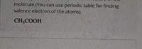 molecule (You čan use periodic table for finding
valence electron of the atoms).
CH3COOH
