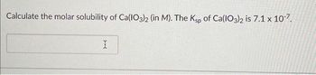 Calculate the molar solubility of Ca(103)2 (in M). The Ksp of Ca(lO3)2 is 7.1 x 10-7.
I