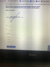 /Blue Day Scho..
1 Home -WA ISD 129..
S Home Schoology
Zoom!
Mail!
Google Classes:
Please make your work as organized and easy to follow as possible <3. Please type only numbers for
your
There are three true equations that involve measurements in the given diagram.
Write two of the equations because there are two variables. Solve the system.
Find x, y, and mzRST.
(8x + 6y) (3x- y)°
(2x + 12) S
y% =
MZRST =
Blank 1:
Blank 2:
Blank 3:
Review Answers
DELL
