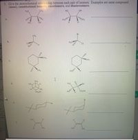 **Educational Content on Stereochemistry**

**Topic: Stereochemical Relationships in Isomers**

The exercise presented involves identifying the stereochemical relationship between each pair of isomers. The possible relationships include same compound (meso), constitutional isomers, enantiomers, and diastereomers. 

**Pairs:**

a. Two 2D molecular structures featuring hydroxyl groups (OH) and methyl groups (CH₃) attached to a central carbon chain:

   - Left Structure: Shows a hydroxyl group on the left, a methyl group on top, and a hydrogen on the right.
   - Right Structure: Shows a symmetrical configuration with hydroxyl and methyl groups.

b. Two molecular structures both featuring bromine (Br) and chlorine (Cl) atoms:

   - Both structures have different spatial arrangements of Br and Cl.

c. Pair of cyclohexane structures with methyl groups (CH₃) attached:

   - Both cyclohexane rings bear a methyl substituent with differing orientations.

d. Fischer projections of carbohydrate-like structures featuring hydroxyl groups:

   - Highlight differences in the orientation of hydroxyl groups (OH).

e. Cyclohexane ring structures, one with a bromine substituent:

   - The cyclohexane rings have different stereochemical arrangements visible.

f. Linear isomeric structures:

   - Both compounds have different substituents' orientations on a double-bonded framework.

**Instructions:**
For each set, analyze the stereochemical relationship between the given molecules. Consider aspects such as symmetry, configuration, and chiral centers to determine the correct categorization into one of the specified groups: meso compounds, enantiomers, diastereomers, or constitutional isomers. 

This exercise aims to enhance the understanding of molecular symmetry and stereochemistry, crucial for more advanced studies in organic chemistry.