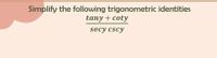 Simplify the following trigonometric identities
tany + coty
secy cscy
