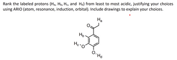 Rank the labeled protons (Ha, Hò, Hc, and Hå) from least to most acidic, justifying your choices
using ARIO (atom, resonance, induction, orbital). Include drawings to explain your choices.
На
Нь
Hc-O
O.
). Hd