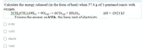 Calculate the energy released (in the form of heat) when 57.0 g of 1-pentanol reacts with
oxygen.
2CH3(CH2),OHm + 902(2) → 6CO26) + 8H2O«)
Express the answer on kWh. the basic unit of electricitv.
дН - 2021 kJ
0.183
1.075
654.53
1.833
