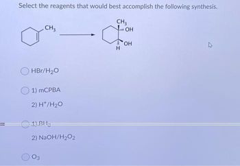 Select the reagents that would best accomplish the following synthesis.
CH3
đ
H
CH3
HBr/H₂O
1) mCPBA
2) H*/H₂O
2) NaOH/H₂O2
03
OH
OH