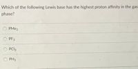 Which of the following Lewis base has the highest proton affinity in the gas
phase?
PME3
PF3
PCI3
PH3
