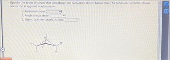 utadi
Specify the types of strain that destabilize the conformer shown below. Hint: All bonds not explicitly shown
are in the staggered conformation.
1. Torsional strain
2. Angle (ring) strain |
3. Steric (van der Waals) strain
H.
H
CO