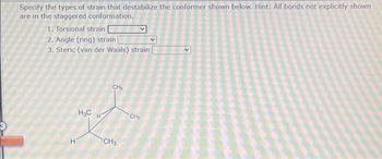 nd
Specify the types of strain that destabilize the conformer shown below. Hint: All bonds not explicitly shown
are in the staggered conformation.
1. Torsional strain
2. Angle (ring) strain |
3. Steric (van der Waals) strain
H
H₂C
H
CH₂
CH3
CH₂