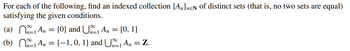 For each of the following, find an indexed collection {An}nen of distinct sets (that is, no two sets are equal)
satisfying the given conditions.
(a)
(b)
An
=
{0} and U1 An = [0, 1]
n=1
₁ An = {−1, 0, 1} and U‰₁ An = Z.
=1