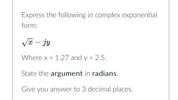 Express the following in complex exponential
form:
√x - jy
Where x = 1.27 and y = 2.5.
State the argument in radians.
Give you answer to 3 decimal places.