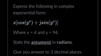 Express the following in complex
exponential form:
x[cos(yº)
+ jsin(yº)]
Where x = 4 and y = 94.
State the argument in radians.
Give you answer to 3 decimal places.